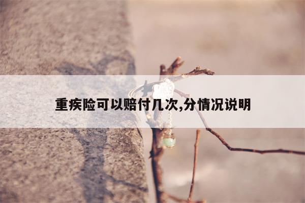 重疾险可以赔付几次,分情况说明