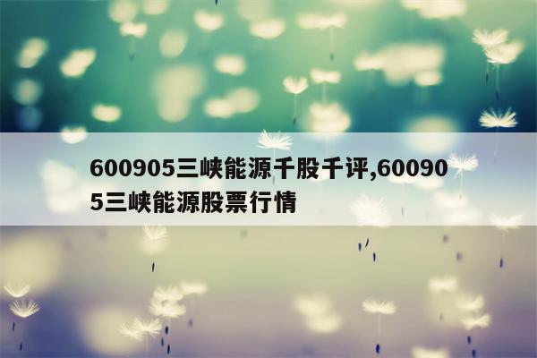 600905三峡能源千股千评,600905三峡能源股票行情