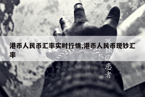 港币人民币汇率实时行情,港币人民币现钞汇率