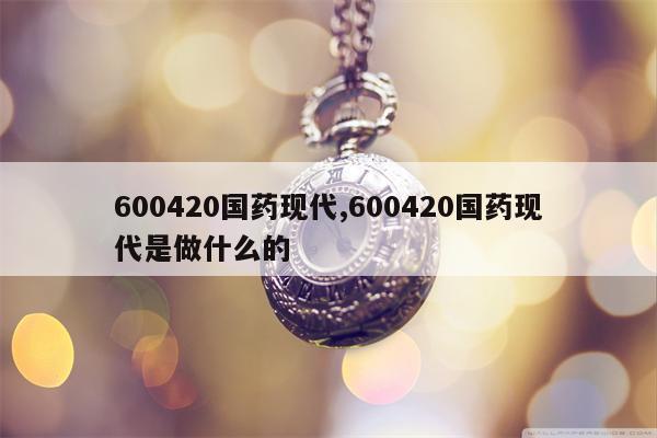 600420国药现代,600420国药现代是做什么的