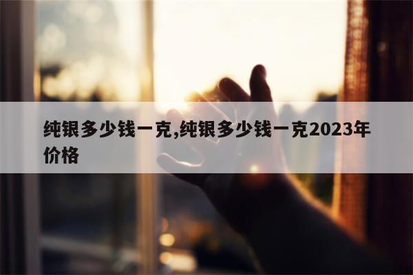 纯银多少钱一克,纯银多少钱一克2023年价格