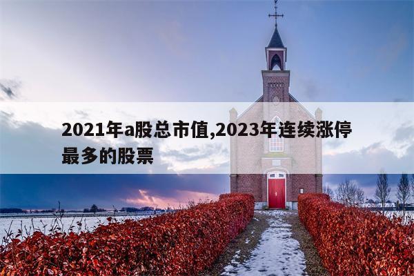 2021年a股总市值,2023年连续涨停最多的股票