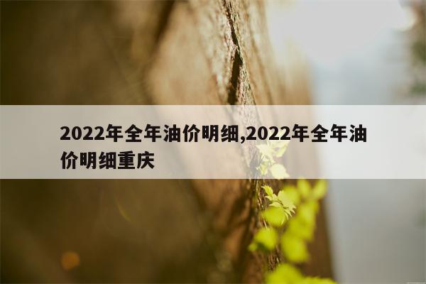 2022年全年油价明细,2022年全年油价明细重庆