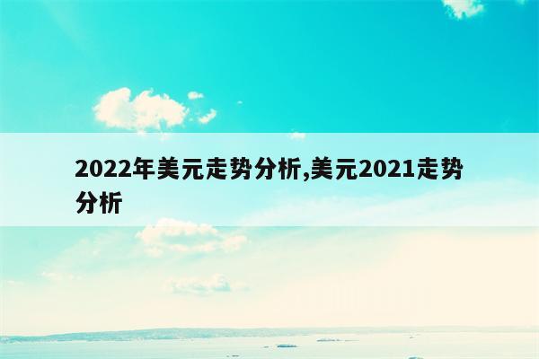 2022年美元走势分析,美元2021走势分析