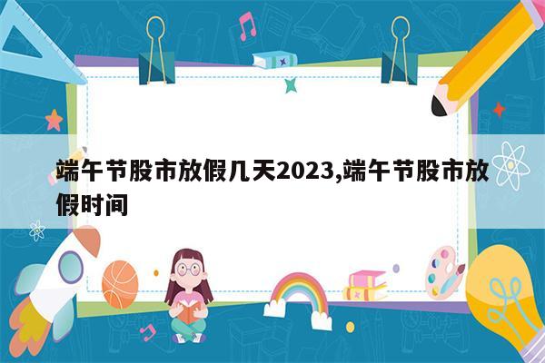 端午节股市放假几天2023,端午节股市放假时间