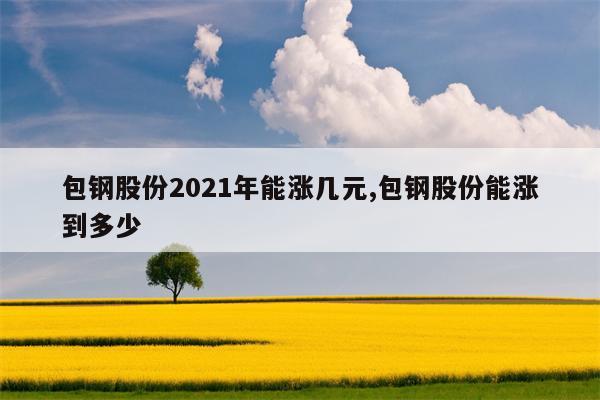 包钢股份2021年能涨几元,包钢股份能涨到多少