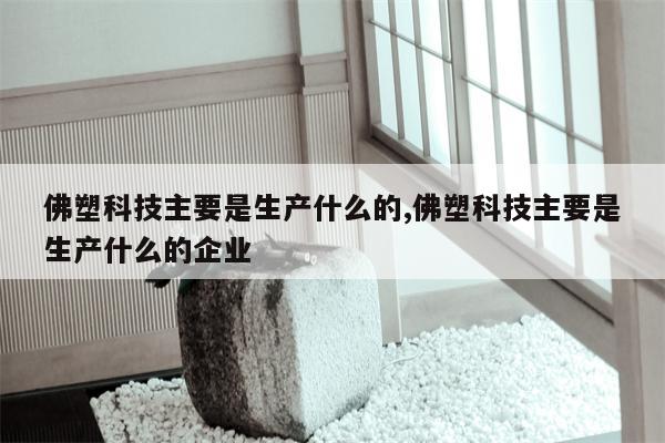 佛塑科技主要是生产什么的,佛塑科技主要是生产什么的企业