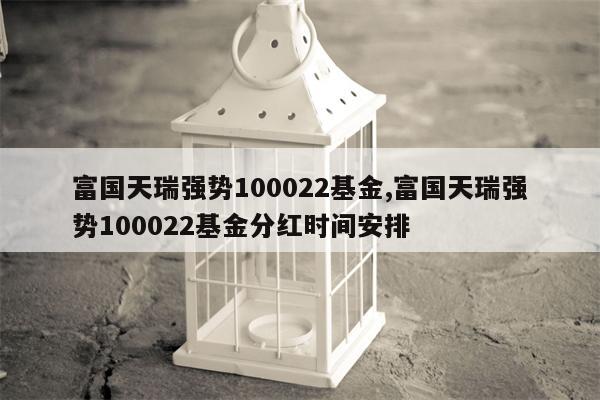 富国天瑞强势100022基金,富国天瑞强势100022基金分红时间安排