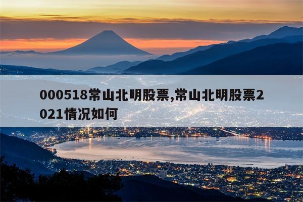 000518常山北明股票,常山北明股票2021情况如何