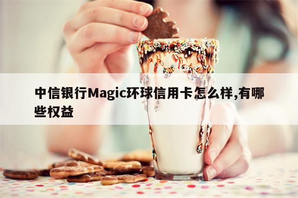 中信银行Magic环球信用卡怎么样,有哪些权益