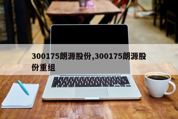 300175朗源股份,300175朗源股份重组