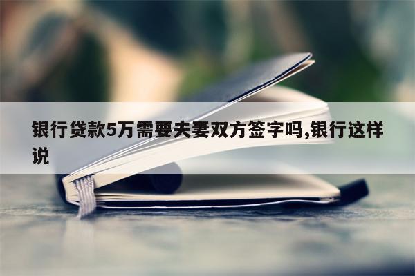 银行贷款5万需要夫妻双方签字吗,银行这样说