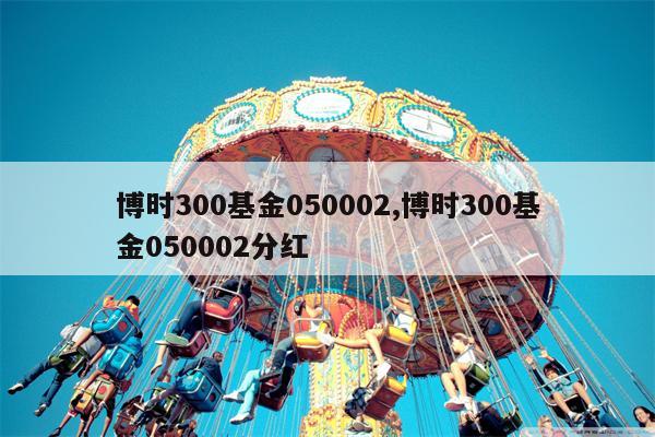 博时300基金050002,博时300基金050002分红