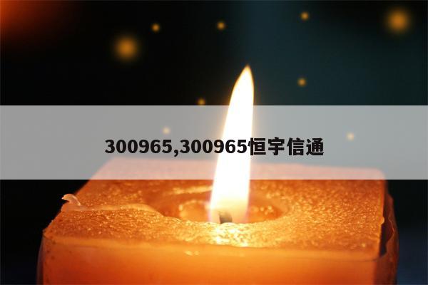 300965,300965恒宇信通