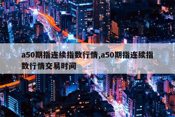 a50期指连续指数行情,a50期指连续指数行情交易时间