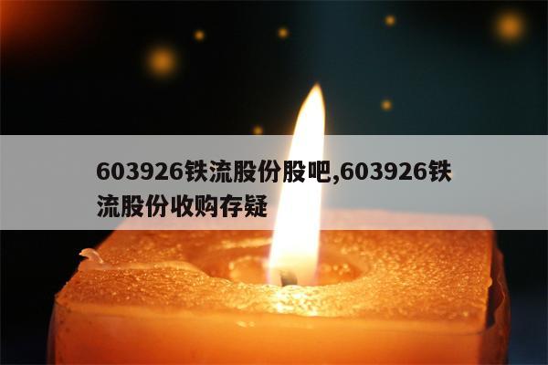 603926铁流股份股吧,603926铁流股份收购存疑