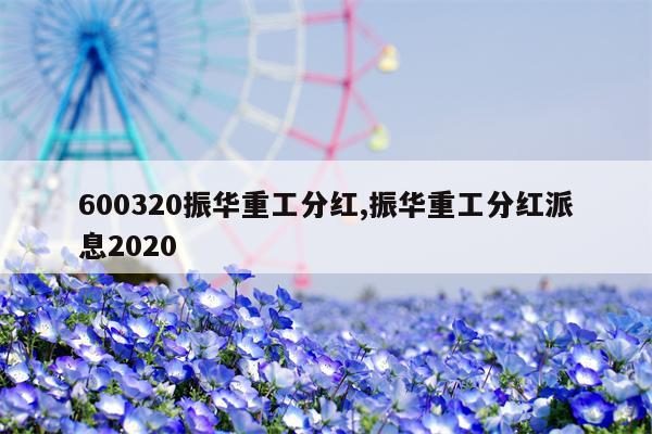 600320振华重工分红,振华重工分红派息2020