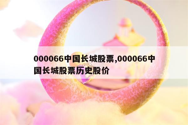 000066中国长城股票,000066中国长城股票历史股价