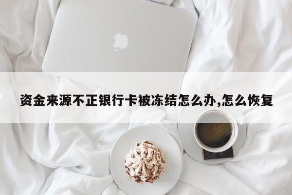 资金来源不正银行卡被冻结怎么办,怎么恢复