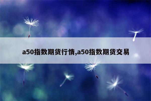 a50指数期货行情,a50指数期货交易