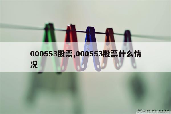 000553股票,000553股票什么情况