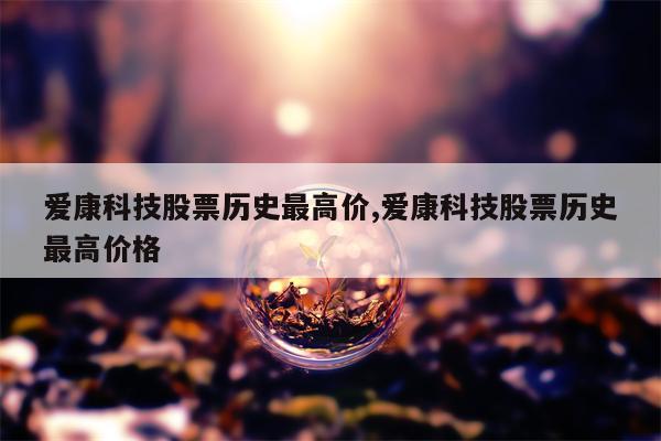 爱康科技股票历史最高价,爱康科技股票历史最高价格