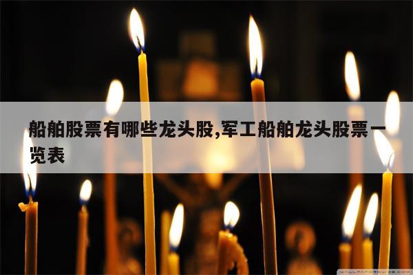 船舶股票有哪些龙头股,军工船舶龙头股票一览表