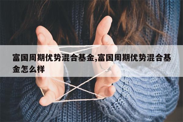 富国周期优势混合基金,富国周期优势混合基金怎么样