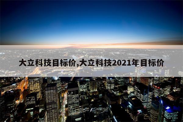 大立科技目标价,大立科技2021年目标价