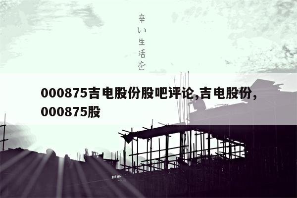 000875吉电股份股吧评论,吉电股份,000875股