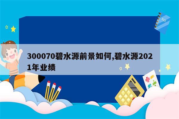 300070碧水源前景如何,碧水源2021年业绩