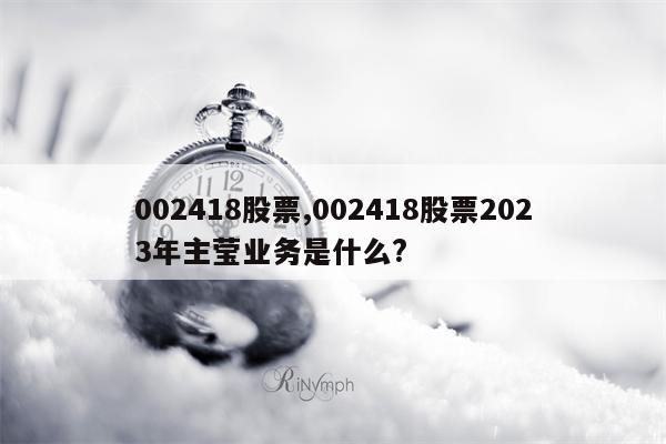 002418股票,002418股票2023年主莹业务是什么?