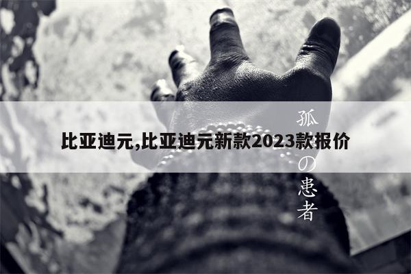 比亚迪元,比亚迪元新款2023款报价