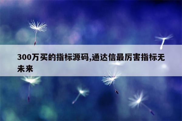 300万买的指标源码,通达信最厉害指标无未来