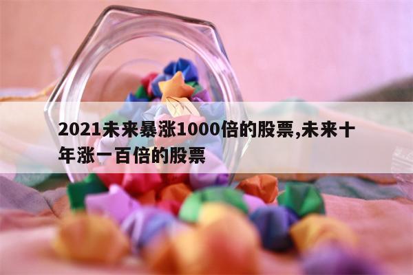 2021未来暴涨1000倍的股票,未来十年涨一百倍的股票