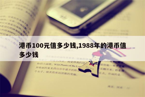 港币100元值多少钱,1988年的港币值多少钱