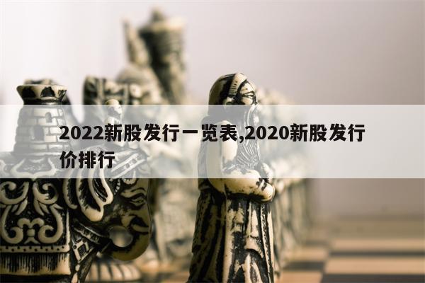 2022新股发行一览表,2020新股发行价排行