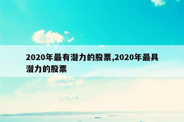 2020年最有潜力的股票,2020年最具潜力的股票