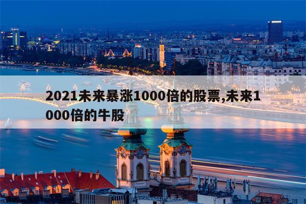 2021未来暴涨1000倍的股票,未来1000倍的牛股