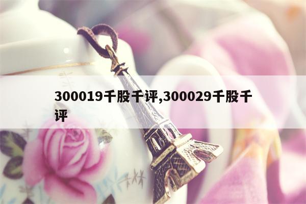 300019千股千评,300029千股千评