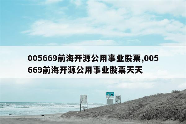 005669前海开源公用事业股票,005669前海开源公用事业股票天天