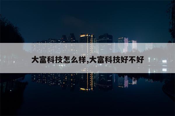 大富科技怎么样,大富科技好不好