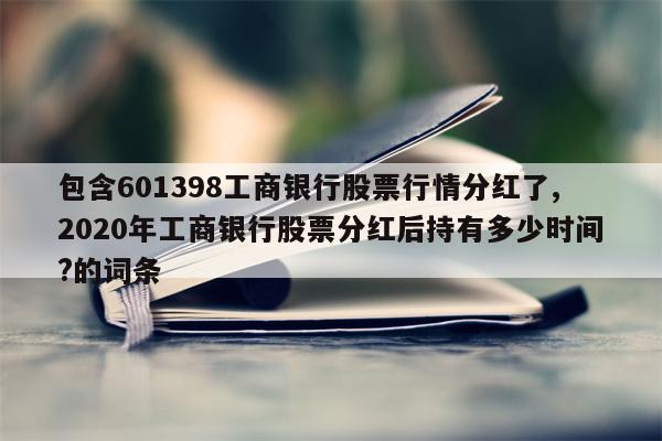 包含601398工商银行股票行情分红了,2020年工商银行股票分红后持有多少时间?的词条