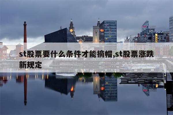 st股票要什么条件才能摘帽,st股票涨跌新规定