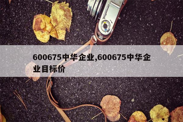 600675中华企业,600675中华企业目标价