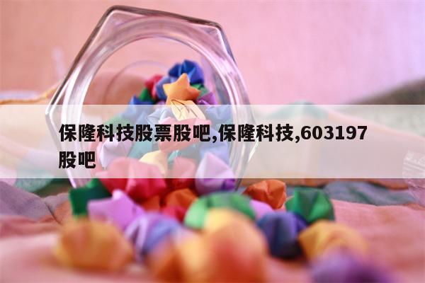 保隆科技股票股吧,保隆科技,603197股吧