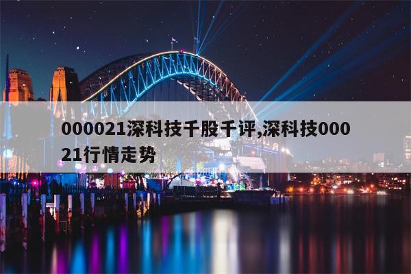 000021深科技千股千评,深科技00021行情走势