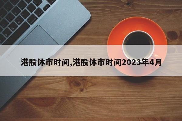 港股休市时间,港股休市时间2023年4月