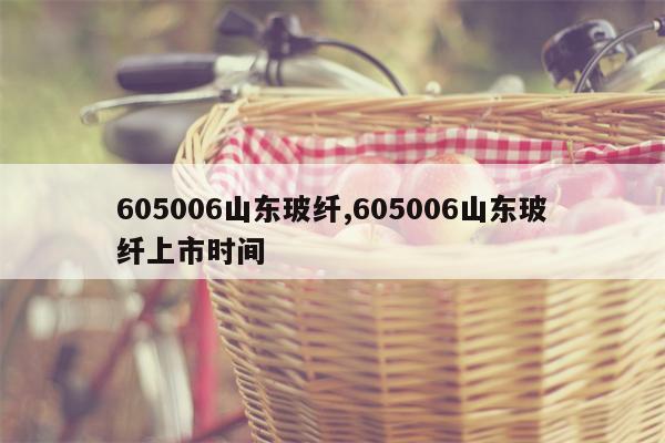 605006山东玻纤,605006山东玻纤上市时间