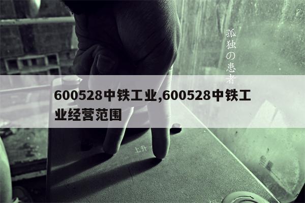 600528中铁工业,600528中铁工业经营范围